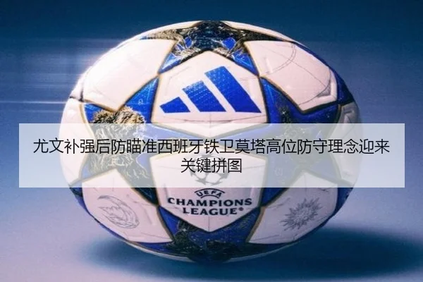 尤文补强后防瞄准西班牙铁卫莫塔高位防守理念迎来关键拼图 | NanGong