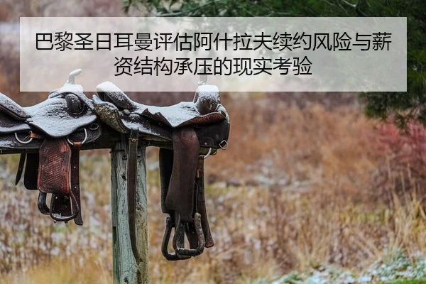 巴黎圣日耳曼评估阿什拉夫续约风险与薪资结构承压的现实考验 | NanGong