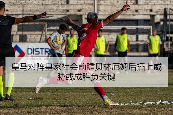 皇马对阵皇家社会前瞻贝林厄姆后插上威胁或成胜负关键 - NanGong