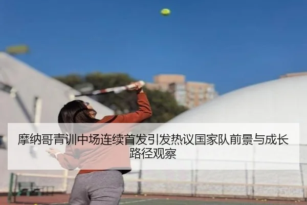 摩纳哥青训中场连续首发引发热议国家队前景与成长路径观察 - NanGong